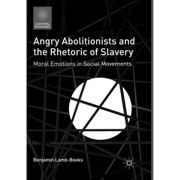 Cultural Sociology Angry Abolitionists and the Rhetoric of Slavery: Moral Emotions in Social Movements, (Paperback)