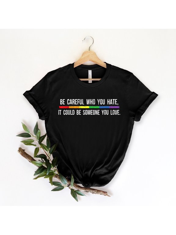 Be Careful Who You Hate It Could Be Someone You Love T-Shirt, Pride Rainbow Shirt, Equality Pride Shirt, LGBT Pride Shirt, LGBTQ Shirt 1463177607