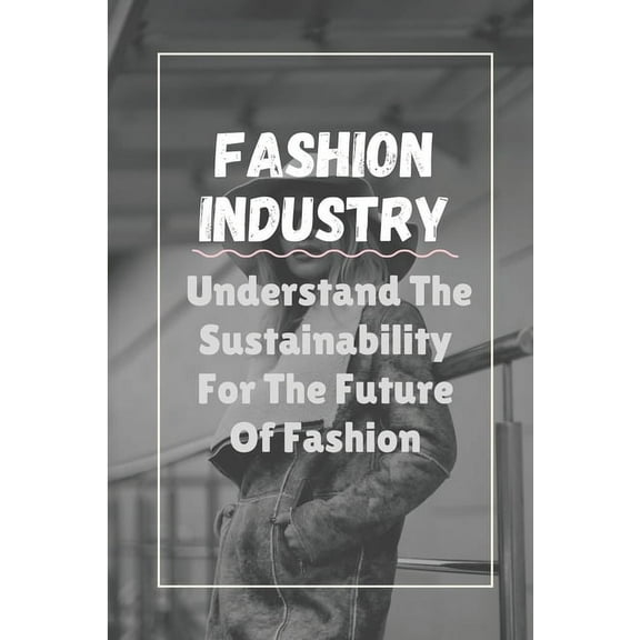 Fashion Industry: Understand The Sustainability For The Future Of Fashion: Sustainability In Fashion And Textiles (Paperback)