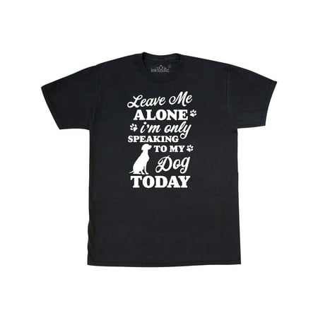 Leave me Alone I'm only Speaking to my Dog Today T-Shirt