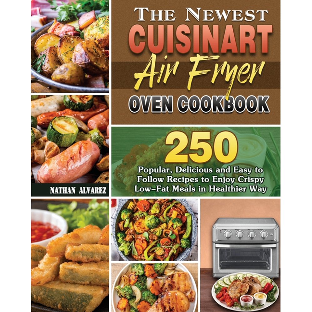 The Newest Cuisinart Air Fryer Oven Cookbook 250 Popular, Delicious and Easy to Follow Recipes