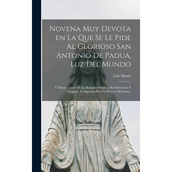 Novena muy devota en la que se le pide al glorioso San Antonio de Padua, luz del mundo; y mayor gloria de la Religion Seráfica, su patrocinio y amparo. Compuesta por vn devoto del santo. (Hardcover)