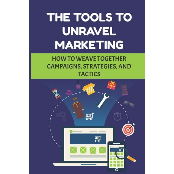 The Tools To Unravel Marketing : How To Weave Together Campaigns, Strategies, And Tactics: Medium-Sized Business (Paperback)