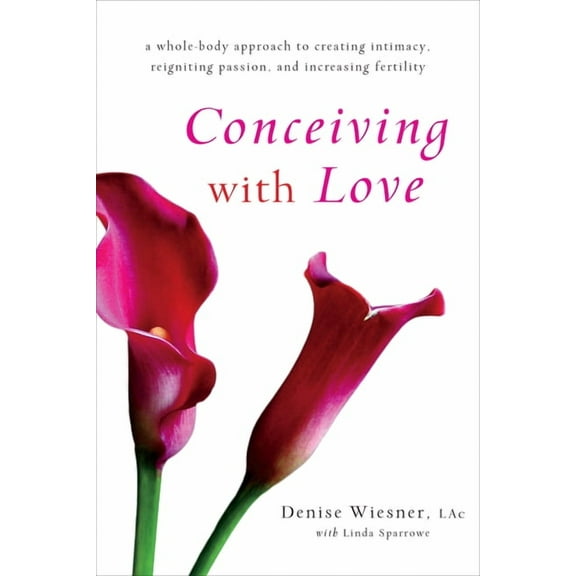 Conceiving with Love : A Whole-Body Approach to Creating Intimacy, Reigniting Passion, and Increasing Fertility (Paperback)