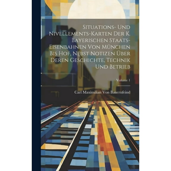 Situations- Und Nivellements-Karten Der K. Bayerischen Staats-Eisenbahnen Von München Bis Hof, Nebst Notizen Über Deren Geschichte, Technik Und Betrieb; Volume 1 (Hardcover)