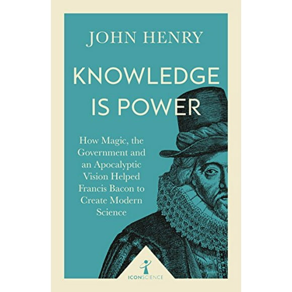 Knowledge Is Power: How Magic, the Government and an Apocalyptic Vision Helped Francis Bacon to Create Modern Science (Icon Science)