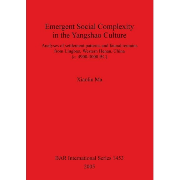 BAR International: Emergent Social Complexity in the Yangshao Culture: Analyses of settlement patterns and faunal remains from Lingbau Western Henan China (c. 4900-3000 BC) (Paperback)