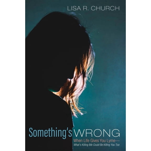 Something's Wrong: When Life Gives You Lyme--What's Killing Me Could Be Killing You Too, (Hardcover)