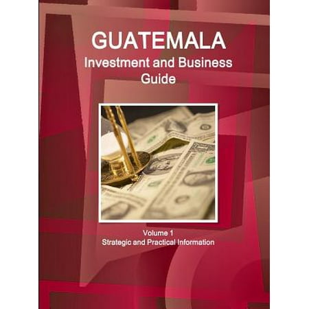 Guatemala Investment and Business Guide Volume 1 Strategic and Practical (Best Business In Guatemala)