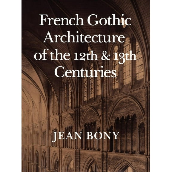 California Studies in the History of Art French Gothic Architecture of the Twelfth and Thirteenth Centuries: Volume 20, Book 20, (Paperback)