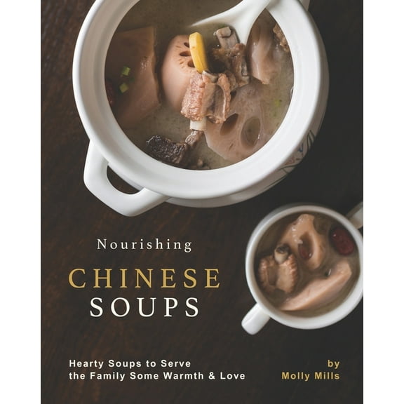 Nourishing Chinese Soups: Hearty Soups to Serve the Family Some Warmth & Love (Paperback) by Molly Mills