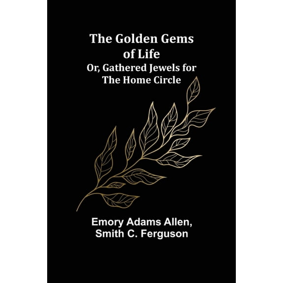 The Golden Gems of Life; Or, Gathered Jewels for the Home Circle, (Paperback)