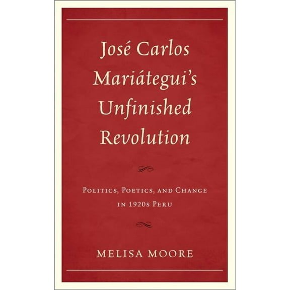 José Carlos Mariátegui's Unfinished Revolution: Politics, Poetics, and Change in 1920s Peru, (Hardcover)