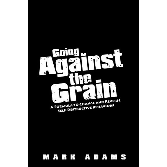 Going Against the Grain: A Formula to Change and Reverse Self-Destructive Behaviors (Paperback)