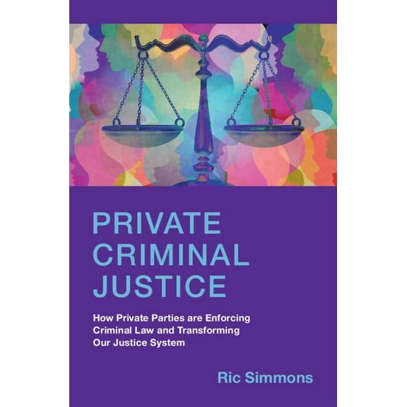 Private Criminal Justice: How Private Parties Are Enforcing Criminal Law and Transforming Our Justice System, (Hardcover)