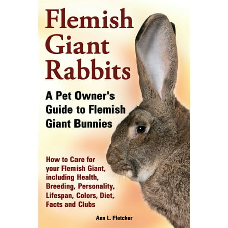 Flemish Giant Rabbits, A Pet Owner’s Guide to Flemish Giant Bunnies, How to Care for your Flemish Giant, including Health, Breeding, Personality, Lifespan, Colors, Diet, Facts and Clubs -