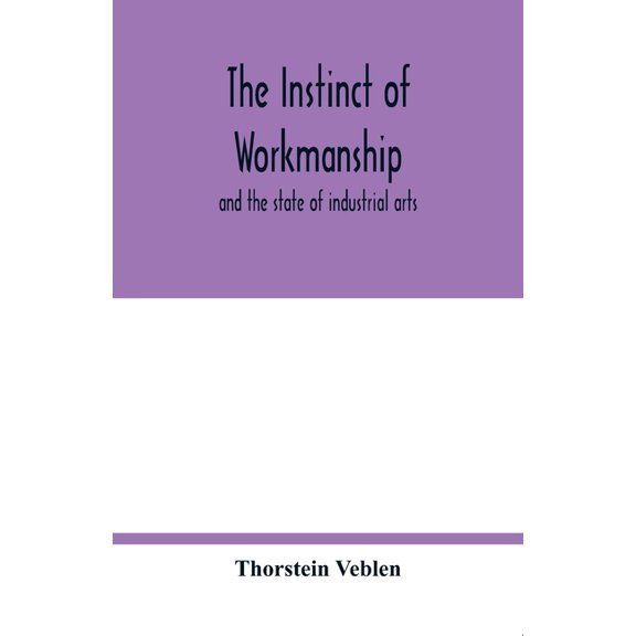 The instinct of workmanship: and the state of industrial arts, (Paperback)