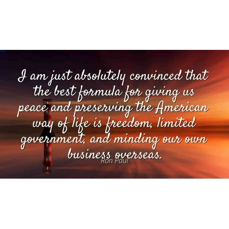 Ron Paul - Famous Quotes Laminated POSTER PRINT 24x20 - I am just absolutely convinced that the best formula for giving us peace and preserving the American way of life is freedom, limited (Best Way To Preserve Roses In A Vase)