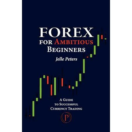 Forex for Ambitious Beginners : A Guide to Successful Currency