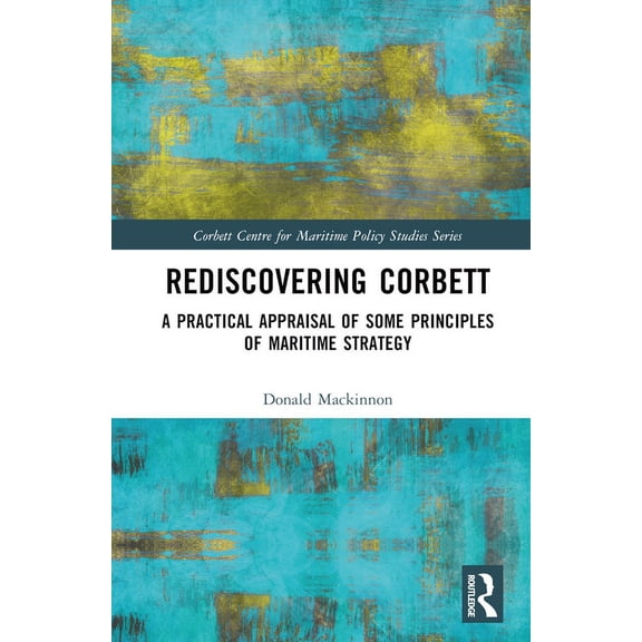 Corbett Centre for Maritime Policy Studi Rediscovering Corbett: A Practical Appraisal of Some Principles of Maritime Strategy, (Hardcover)