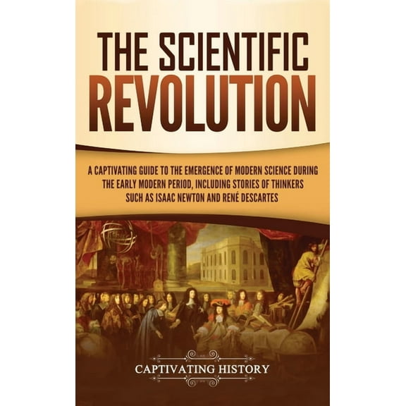 The Scientific Revolution: A Captivating Guide to the Emergence of Modern Science During the Early Modern Period, Includ, (Hardcover)
