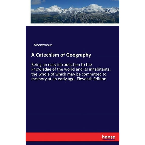 A Catechism of Geography: Being an easy introduction to the knowledge of the world and its inhabitants, the whole of whi, (Paperback)
