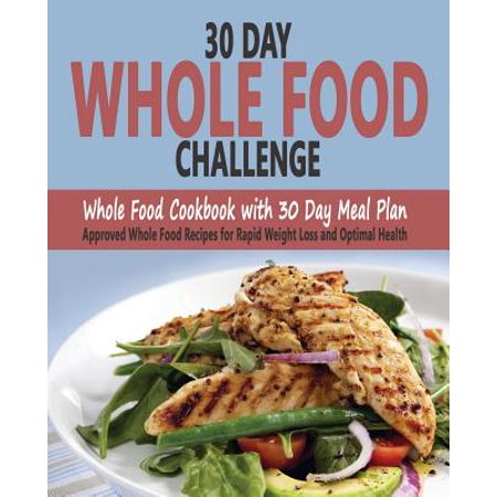 30 Day Whole Food Challenge : Whole Food Cookbook with 30 Day Meal Plan; Approved Whole Food Recipes for Rapid Weight Loss and Optimal