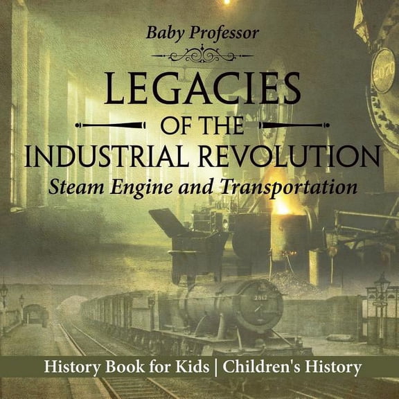 Legacies of the Industrial Revolution Steam Engine and Transportation - History Book for Kids Children's History, (Paperback)