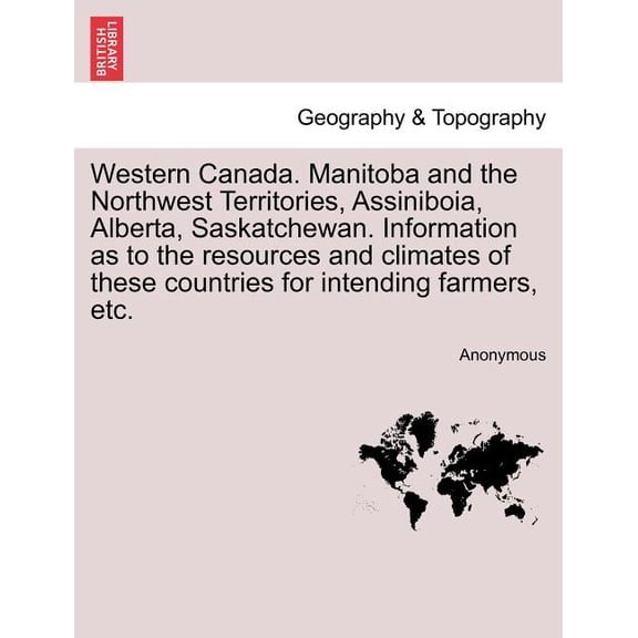 Western Canada. Manitoba and the Northwest Territories, Assiniboia, Alberta, Saskatchewan. Information as to the Resources and Climates of These Countries for Intending Farmers, Etc. (Paperback)