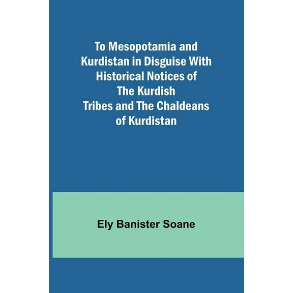 To Mesopotamia and Kurdistan in disguise With historical notices of the Kurdish tribes and the Chaldeans of Kurdistan, (Paperback)