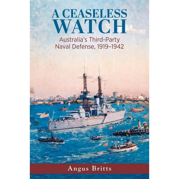 Studies in Naval History and Sea Power A Ceaseless Watch: Australia's Third-Party Naval Defense, 1919-1942, (Hardcover)