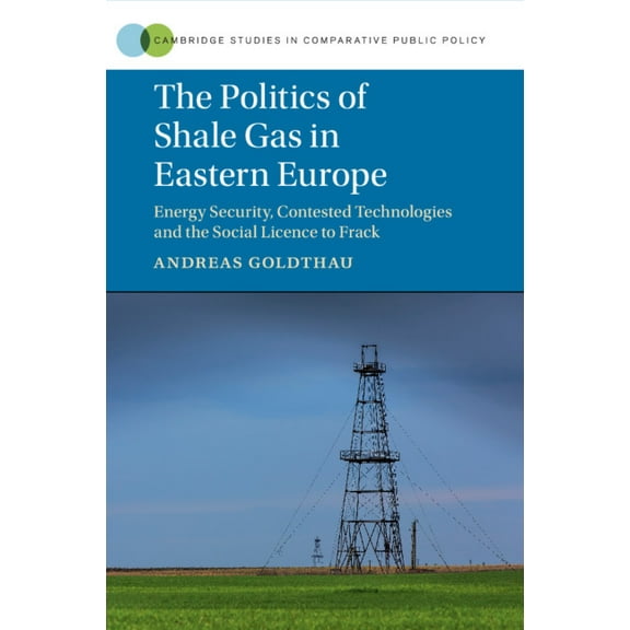 Cambridge Studies in Comparative Public The Politics of Shale Gas in Eastern Europe: Energy Security, Contested Technologies and the Social Licence to Frack, (Paperback)