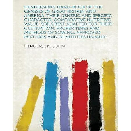 Henderson's Hand-Book of the Grasses of Great Britain and America. Their Generic and Specific Character; Comparative Nutritive Value; Soils Best Adapted for Their Cultivation; Proper Times and Methods of Sowing; Approved Mixtures and Quantities