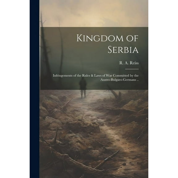 Kingdom of Serbia; Infringements of the Rules & Laws of War Committed by the Austro-Bulgaro-Germans .. (Paperback)