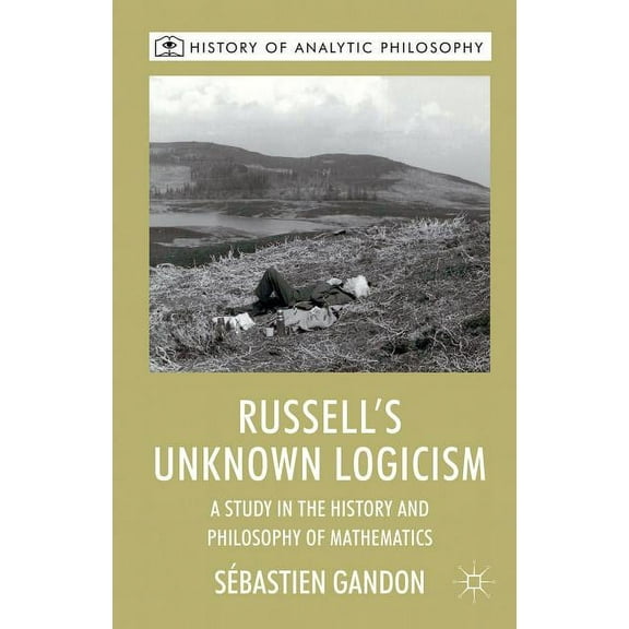 History of Analytic Philosophy Russell's Unknown Logicism: A Study in the History and Philosophy of Mathematics, (Hardcover)