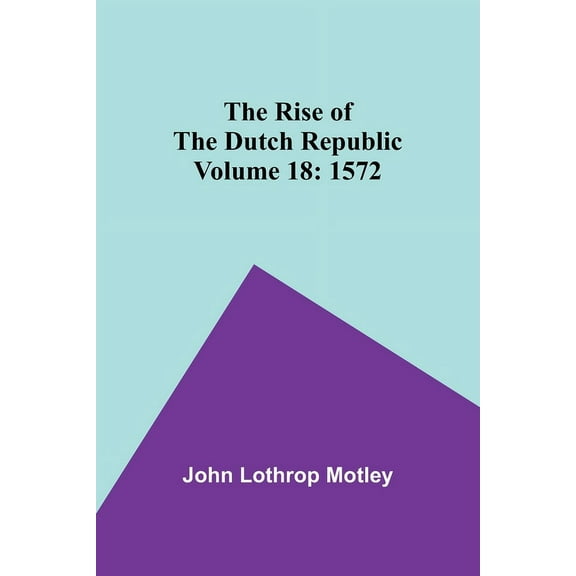 The Rise of the Dutch Republic - Volume 18: 1572, (Paperback)