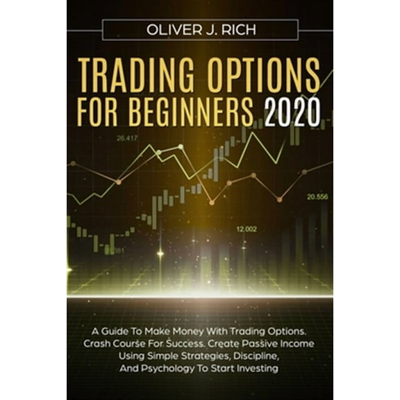 Trading Options for Beginners 2020: A Guide To Make Money With Trading Options. Crash Course For Success. Create Passive Income Using Simple Strategies, Discipline, And Psychology To Start Investing (