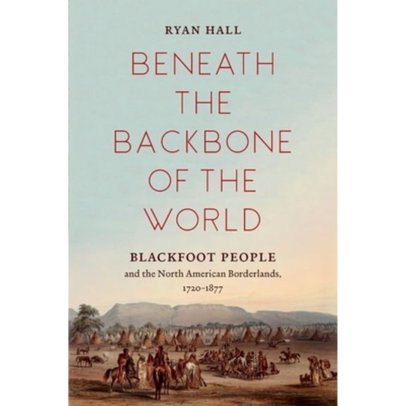 Pre-Owned Beneath the Backbone of the World: Blackfoot People and the North American Borderlands, 1720-1877 (Paperback) by Ryan Hall
