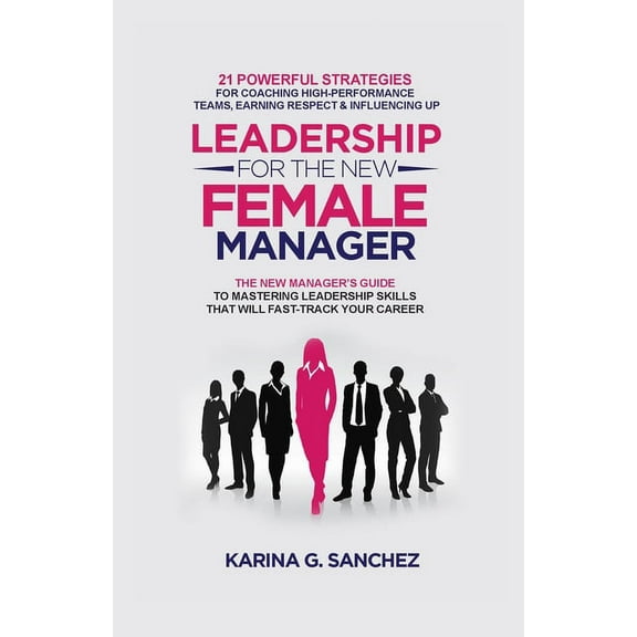 Leadership For The New Female Manager: 21 Powerful Strategies For Coaching High-Performance Teams, Earning Respect & Inf, (Paperback)