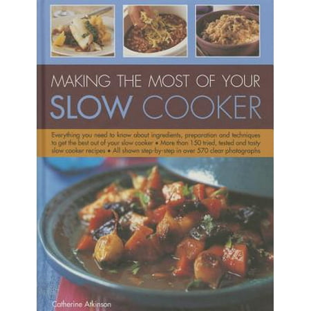 Making the Most of Your Slow Cooker : Everything You Need to Know about Ingredients, Preparation and Techniques to Get the Best Out of Your Slow