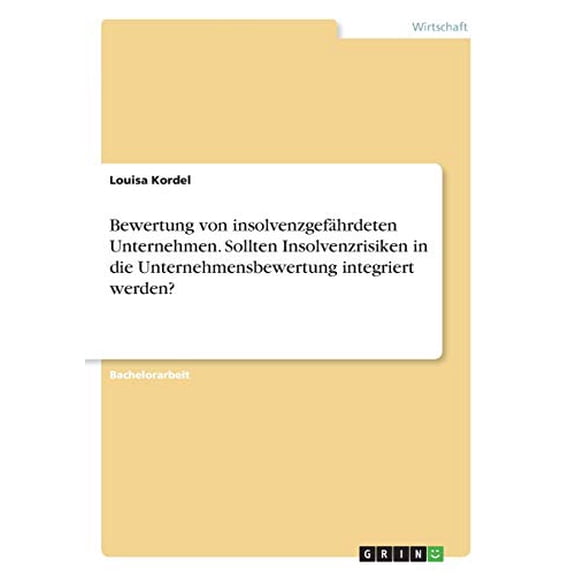 Bewertung Von Insolvenzgefährdeten Unternehmen. Sollten Insolvenzrisiken In Die Unternehmensbewertung Integriert Werden? (German Edition)