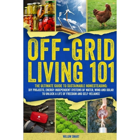 Off-Grid Living 101: Ultimate Guide to Sustainable Homesteading: DIY projects, Energy-Independent Systems of Water, Wind, (Paperback)