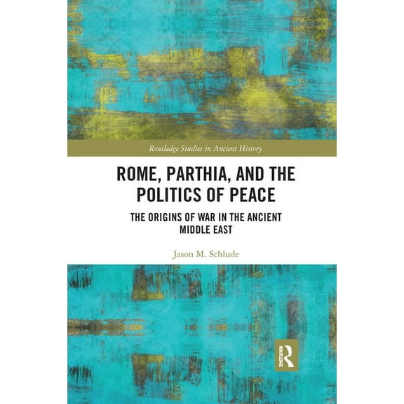 Routledge Studies in Ancient History Rome, Parthia, and the Politics of Peace: The Origins of War in the Ancient Middle East, (Paperback)