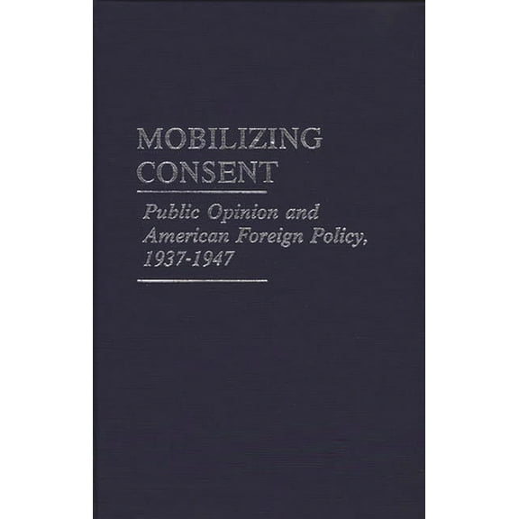 Mobilizing Consent: Public Opinion and American Foreign Policy, 1937-1947, (Hardcover)