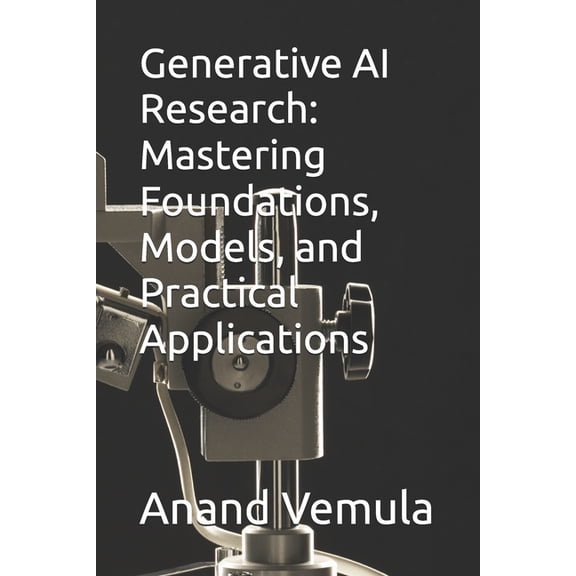 Generative AI Research: Mastering Foundations, Models, and Practical Applications, (Paperback)