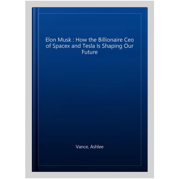 Elon Musk : How the Billionaire Ceo of Spacex and Tesla Is Shaping Our Future