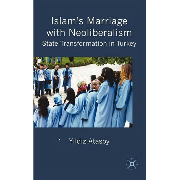 Islam's Marriage with Neoliberalism: State Transformation in Turkey, (Hardcover)