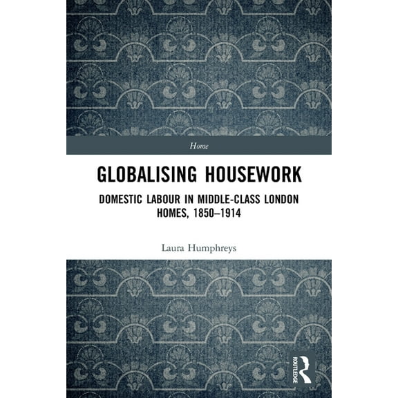 Home Globalising Housework: Domestic Labour in Middle-class London Homes,1850-1914, (Paperback)