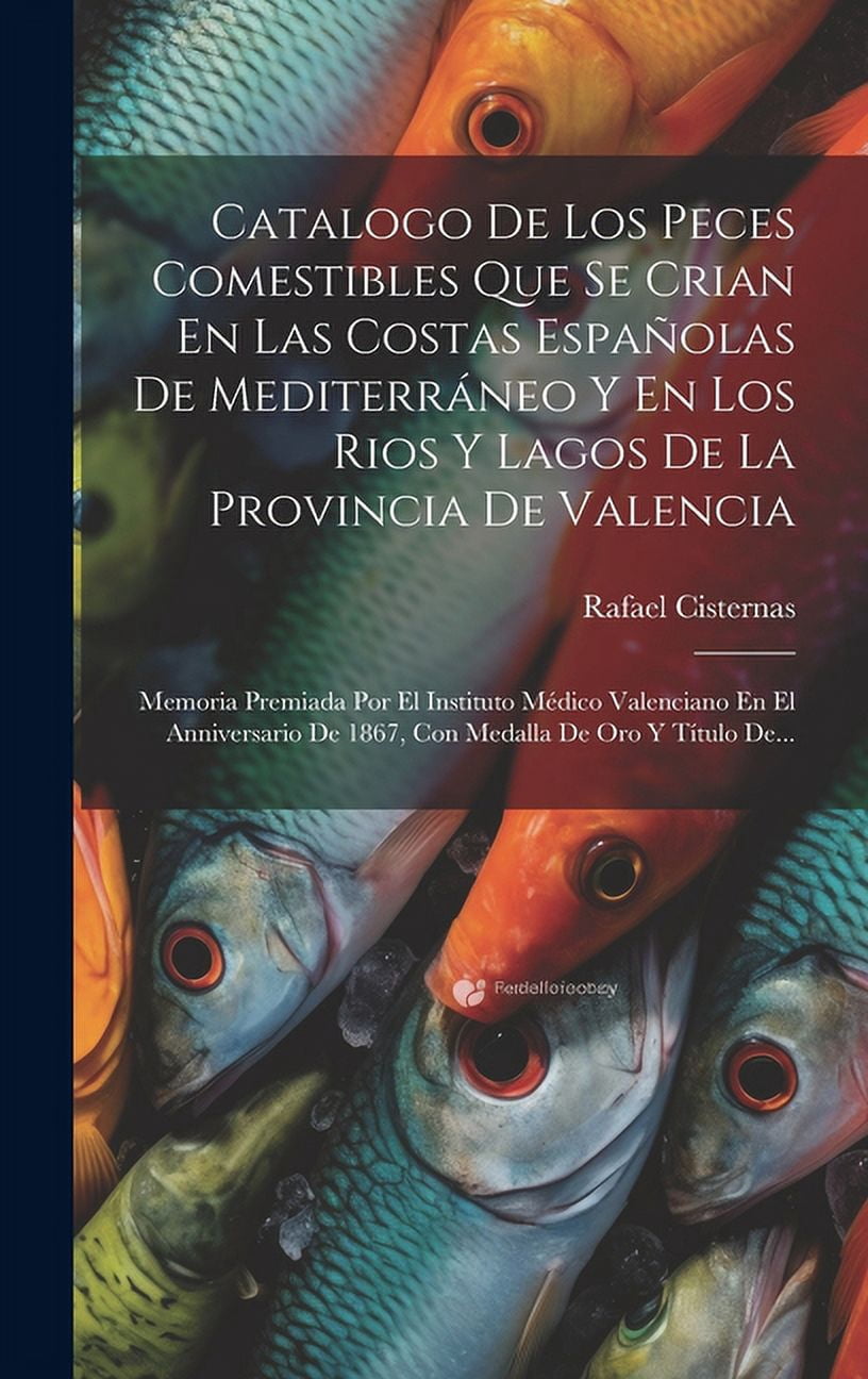 Catalogo De Los Peces Comestibles Que Se Crian En Las Costas Espaolas De Mediterrneo Y En Los Rios Y Lagos De La Provincia De Valencia: Memoria Premiada Por El Instituto Mdico Valenciano En El Anni