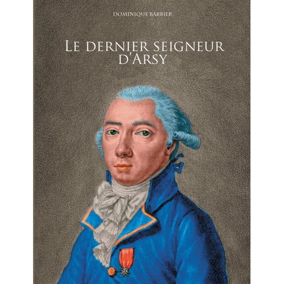 Le dernier seigneur d'Arsy : Louis-Marthe, marquis de Gouy d'Arsy (Paperback)